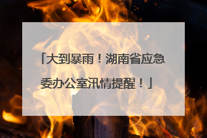 大到暴雨！湖南省应急委办公室汛情提醒！