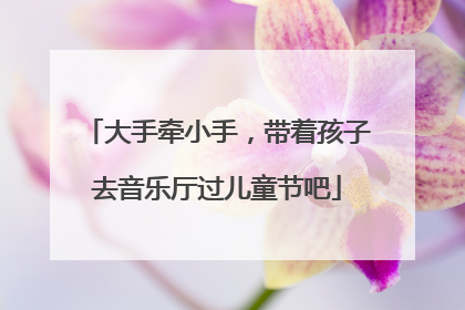 大手牵小手，带着孩子去音乐厅过儿童节吧