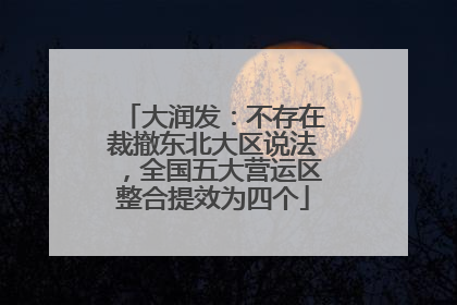 大润发：不存在裁撤东北大区说法，全国五大营运区整合提效为四个