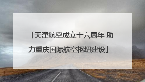 天津航空成立十六周年 助力重庆国际航空枢纽建设