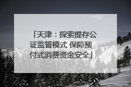 天津：探索提存公证监管模式 保障预付式消费资金安全