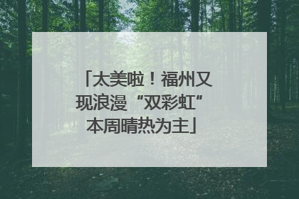 太美啦！福州又现浪漫“双彩虹” 本周晴热为主