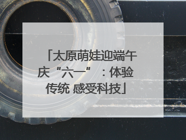 太原萌娃迎端午庆“六一”：体验传统 感受科技