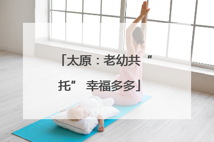 太原：老幼共“托” 幸福多多