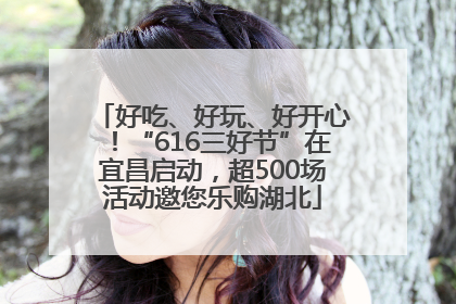 好吃、好玩、好开心！“616三好节”在宜昌启动，超500场活动邀您乐购湖北