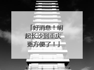 好消息！明起长沙到重庆更方便了！