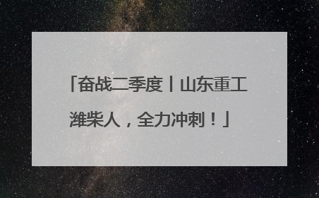 奋战二季度丨山东重工潍柴人，全力冲刺！