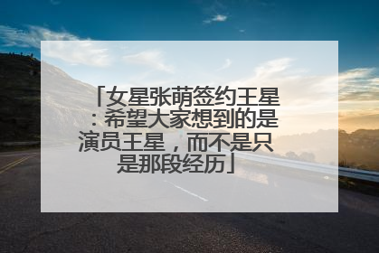 女星张萌签约王星：希望大家想到的是演员王星，而不是只是那段经历
