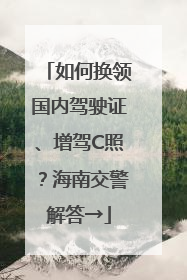 如何换领国内驾驶证、增驾C照？海南交警解答→