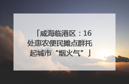 威海临港区：16处惠农便民摊点群托起城市“烟火气”