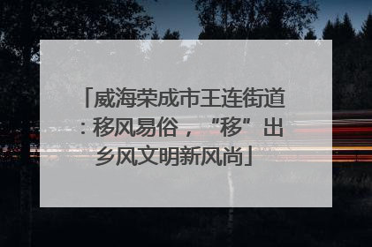 威海荣成市王连街道：移风易俗，“移”出乡风文明新风尚