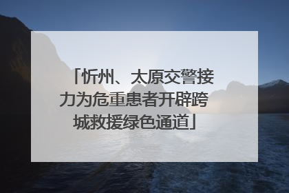 忻州、太原交警接力为危重患者开辟跨城救援绿色通道