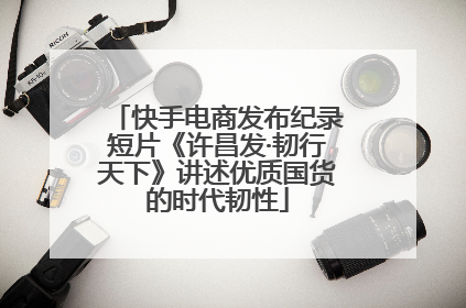 快手电商发布纪录短片《许昌发·韧行天下》讲述优质国货的时代韧性