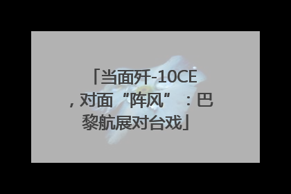 当面歼-10CE，对面“阵风”：巴黎航展对台戏