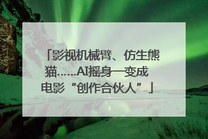 影视机械臂、仿生熊猫……AI摇身一变成电影“创作合伙人”