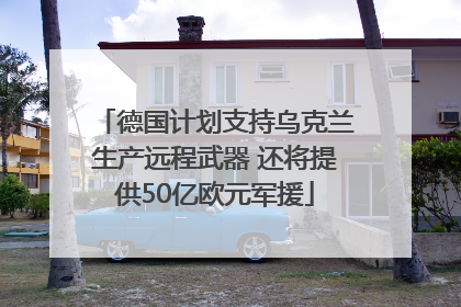 德国计划支持乌克兰生产远程武器 还将提供50亿欧元军援