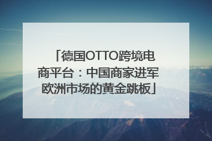 德国OTTO跨境电商平台：中国商家进军欧洲市场的黄金跳板