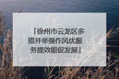 徐州市云龙区多措并举强作风优服务提效能促发展
