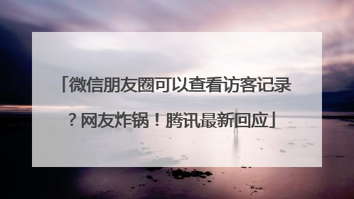 微信朋友圈可以查看访客记录？网友炸锅！腾讯最新回应