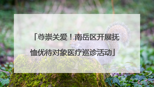 尊崇关爱！南岳区开展抚恤优待对象医疗巡诊活动