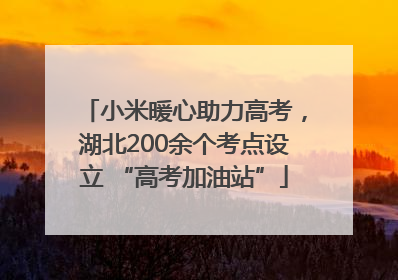 小米暖心助力高考，湖北200余个考点设立 “高考加油站”