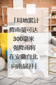 局地累计降雨量可达300毫米 强降雨将在安徽自北向南展开