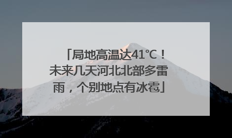 局地高温达41℃！未来几天河北北部多雷雨，个别地点有冰雹