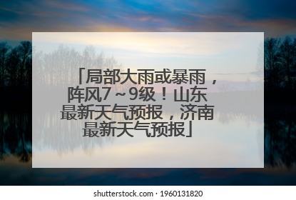 局部大雨或暴雨，阵风7～9级！山东最新天气预报，济南最新天气预报