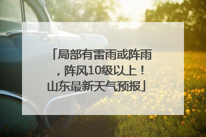 局部有雷雨或阵雨，阵风10级以上！山东最新天气预报