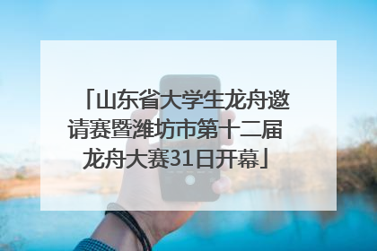 山东省大学生龙舟邀请赛暨潍坊市第十二届龙舟大赛31日开幕