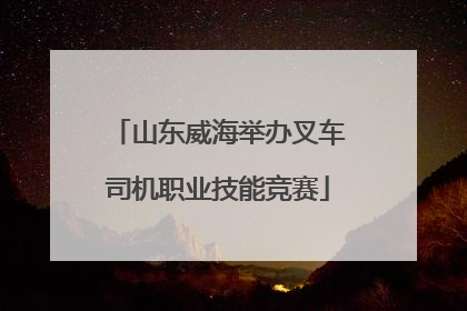 山东威海举办叉车司机职业技能竞赛