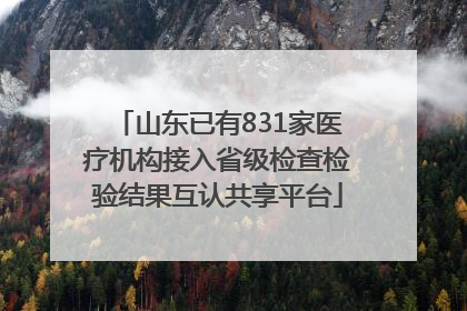 山东已有831家医疗机构接入省级检查检验结果互认共享平台