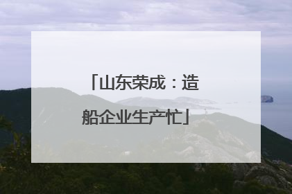 山东荣成：造船企业生产忙