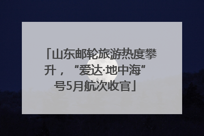 山东邮轮旅游热度攀升，“爱达·地中海”号5月航次收官