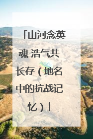 山河念英魂 浩气共长存（地名中的抗战记忆）