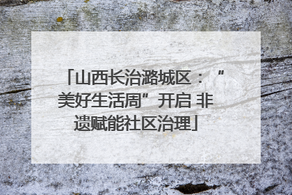 山西长治潞城区：“美好生活周”开启 非遗赋能社区治理