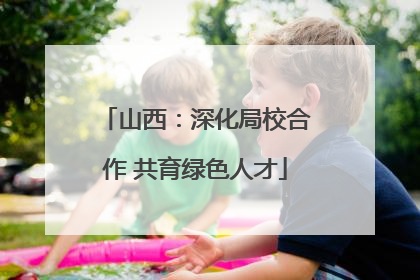 山西：深化局校合作 共育绿色人才