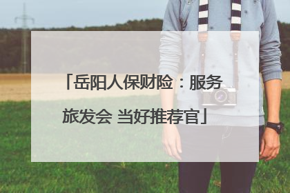岳阳人保财险：服务旅发会 当好推荐官
