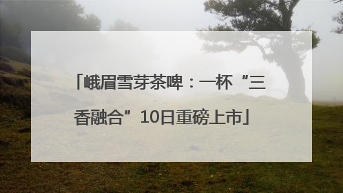 峨眉雪芽茶啤：一杯“三香融合”10日重磅上市