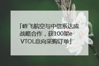 峰飞航空与中信系达成战略合作，获100架eVTOL意向采购订单