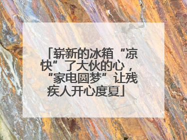 崭新的冰箱“凉快”了大伙的心，“家电圆梦”让残疾人开心度夏