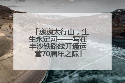 巍巍太行山，生生永定河——写在丰沙铁路线开通运营70周年之际