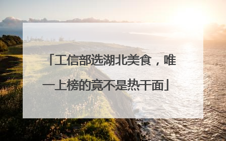工信部选湖北美食，唯一上榜的竟不是热干面