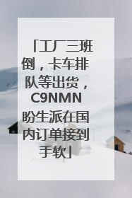 工厂三班倒，卡车排队等出货，C9NMN盼生派在国内订单接到手软