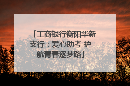工商银行衡阳华新支行：爱心助考 护航青春逐梦路