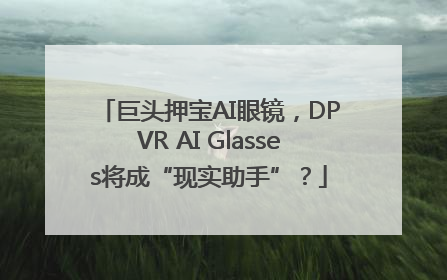 巨头押宝AI眼镜，DPVR AI Glasses将成“现实助手”？