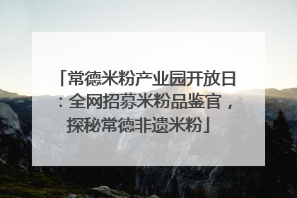 常德米粉产业园开放日：全网招募米粉品鉴官，探秘常德非遗米粉