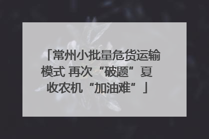 常州小批量危货运输模式 再次“破题”夏收农机“加油难”