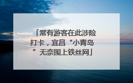 常有游客在此涉险打卡，宜昌“小青岛”无奈围上铁丝网