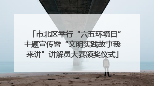 市北区举行“六五环境日”主题宣传暨“文明实践故事我来讲”讲解员大赛颁奖仪式